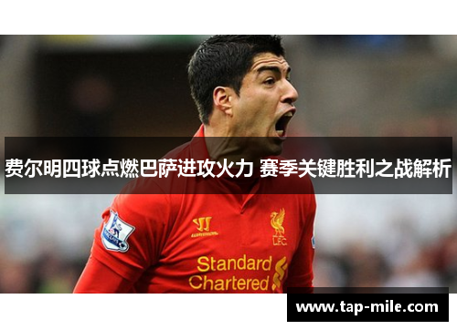 费尔明四球点燃巴萨进攻火力 赛季关键胜利之战解析