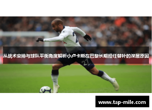 从战术安排与球队平衡角度解析小卢卡斯在巴黎长期担任替补的深层原因