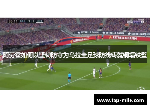 阿劳霍如何以坚韧防守为乌拉圭足球防线铸就铜墙铁壁