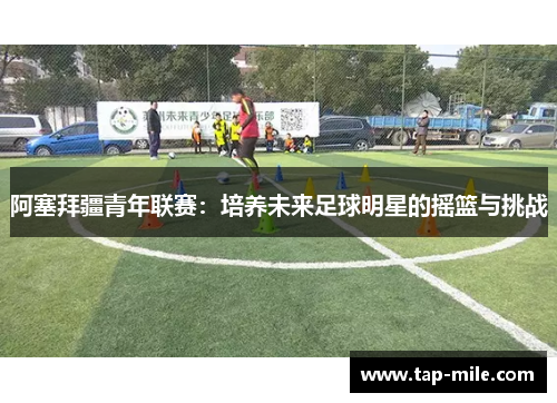 阿塞拜疆青年联赛：培养未来足球明星的摇篮与挑战