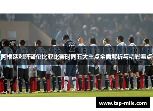 阿根廷对阵哥伦比亚比赛时间五大重点全面解析与精彩看点