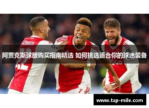 阿贾克斯球服购买指南精选 如何挑选适合你的球迷装备