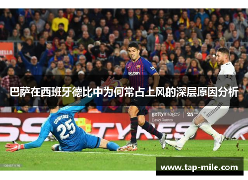 巴萨在西班牙德比中为何常占上风的深层原因分析