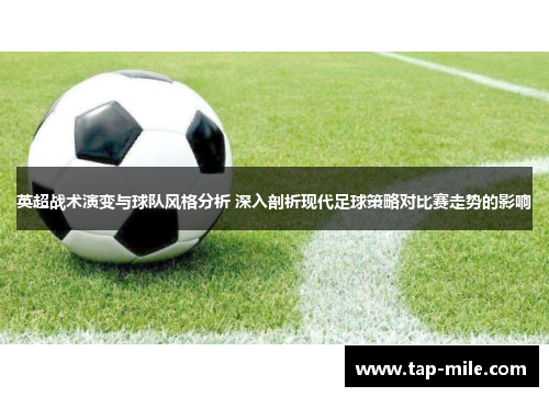 英超战术演变与球队风格分析 深入剖析现代足球策略对比赛走势的影响