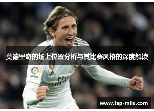 莫德里奇的场上位置分析与其比赛风格的深度解读