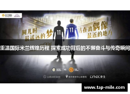 重温国际米兰辉煌历程 探索成功背后的不懈奋斗与传奇瞬间