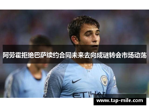 阿劳霍拒绝巴萨续约合同未来去向成谜转会市场动荡