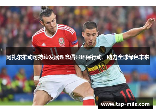 阿扎尔推动可持续发展理念倡导环保行动，助力全球绿色未来