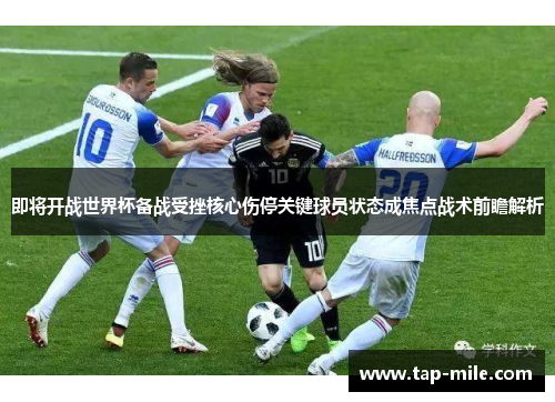 即将开战世界杯备战受挫核心伤停关键球员状态成焦点战术前瞻解析