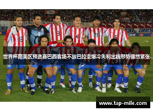 世界杯南美区预选赛巴西客场不敌巴拉圭爆冷失利出线形势骤然紧张