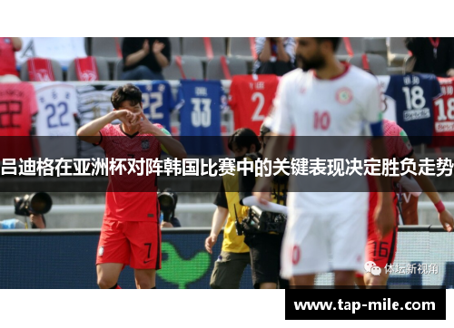 吕迪格在亚洲杯对阵韩国比赛中的关键表现决定胜负走势