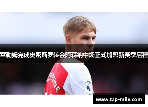 富勒姆完成史密斯罗转会阿森纳中场正式加盟新赛季启程
