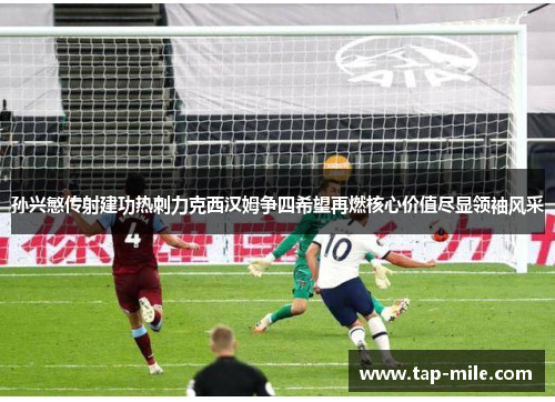 孙兴慜传射建功热刺力克西汉姆争四希望再燃核心价值尽显领袖风采