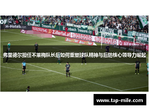 弗里德尔担任不莱梅队长后如何重塑球队精神与后防核心领导力崛起