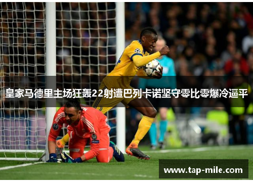 皇家马德里主场狂轰22射遭巴列卡诺坚守零比零爆冷逼平