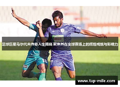 足球巨星马尔代夫传奇人生揭晓 聚焦其在全球赛场上的辉煌成就与影响力