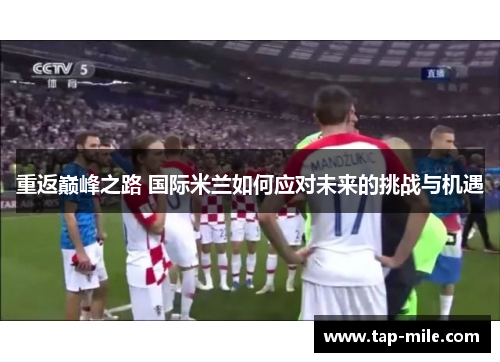 重返巅峰之路 国际米兰如何应对未来的挑战与机遇