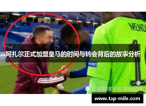 阿扎尔正式加盟皇马的时间与转会背后的故事分析
