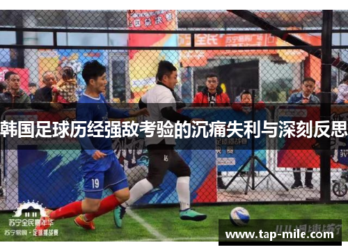 韩国足球历经强敌考验的沉痛失利与深刻反思
