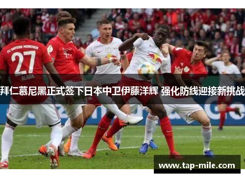 拜仁慕尼黑正式签下日本中卫伊藤洋辉 强化防线迎接新挑战